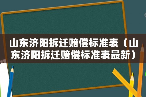 山東濟(jì)陽(yáng)拆遷賠償標(biāo)準(zhǔn)表（山東濟(jì)陽(yáng)拆遷賠償標(biāo)準(zhǔn)表最新）