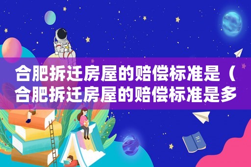 合肥拆遷房屋的賠償標準是（合肥拆遷房屋的賠償標準是多少錢）