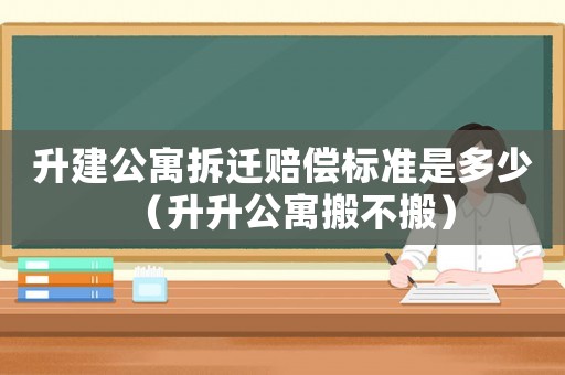 升建公寓拆遷賠償標準是多少（升升公寓搬不搬）