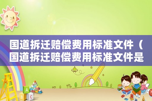 國道拆遷賠償費用標準文件（國道拆遷賠償費用標準文件是什么）