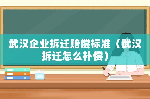 武漢企業拆遷賠償標準（武漢拆遷怎么補償）