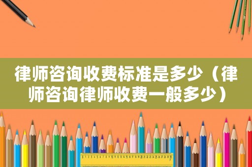 律師咨詢收費標準是多少（律師咨詢律師收費一般多少）