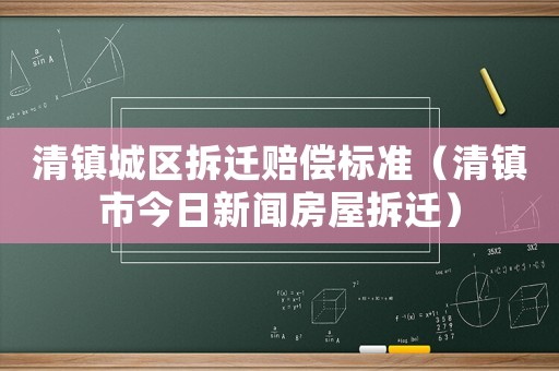 清鎮(zhèn)城區(qū)拆遷賠償標準（清鎮(zhèn)市今日新聞房屋拆遷）