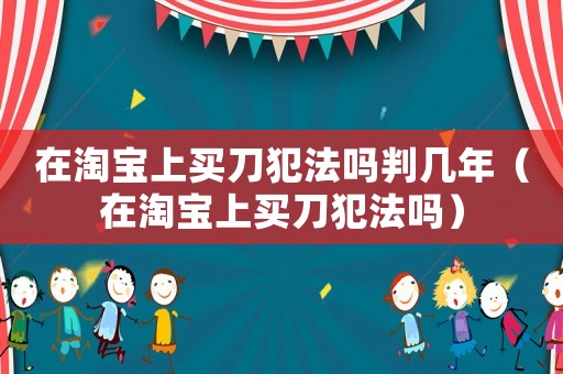 在淘寶上買刀犯法嗎判幾年（在淘寶上買刀犯法嗎）