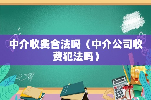 中介收費(fèi)合法嗎（中介公司收費(fèi)犯法嗎）