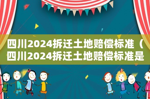 四川2024拆遷土地賠償標準（四川2024拆遷土地賠償標準是多少）
