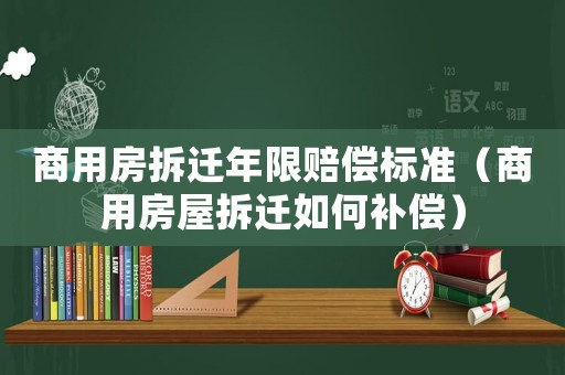 商用房拆遷年限賠償標準（商用房屋拆遷如何補償）