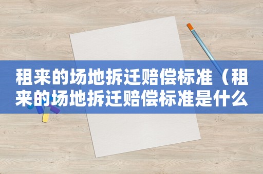 租來的場地拆遷賠償標準（租來的場地拆遷賠償標準是什么）