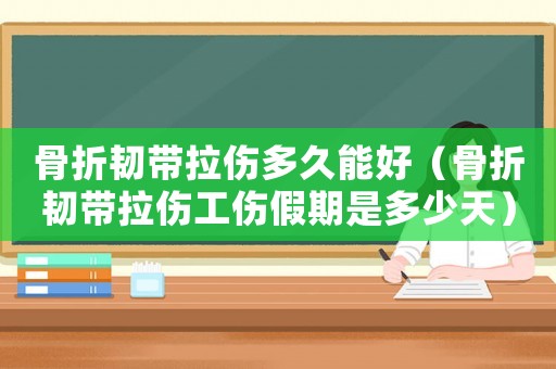 骨折韌帶拉傷多久能好（骨折韌帶拉傷工傷假期是多少天）