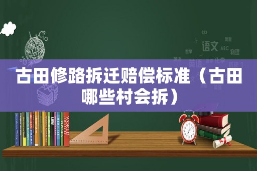 古田修路拆遷賠償標準（古田哪些村會拆）