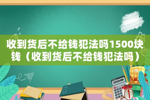 收到貨后不給錢犯法嗎1500塊錢（收到貨后不給錢犯法嗎）