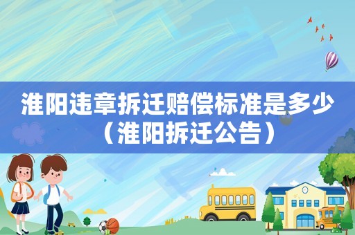 淮陽(yáng)違章拆遷賠償標(biāo)準(zhǔn)是多少（淮陽(yáng)拆遷公告）