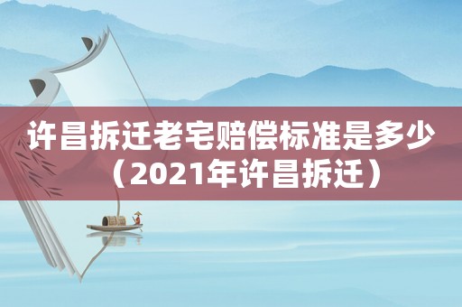 許昌拆遷老宅賠償標(biāo)準(zhǔn)是多少（2021年許昌拆遷）