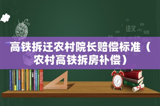 高鐵拆遷農村院長賠償標準（農村高鐵拆房補償）