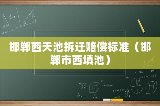邯鄲西天池拆遷賠償標(biāo)準(zhǔn)（邯鄲市西填池）