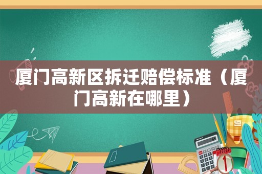 廈門高新區拆遷賠償標準（廈門高新在哪里）