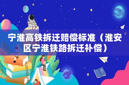 寧淮高鐵拆遷賠償標準（淮安區寧淮鐵路拆遷補償）