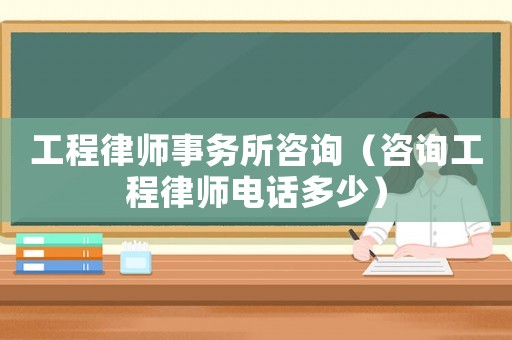 工程律師事務(wù)所咨詢（咨詢工程律師電話多少）