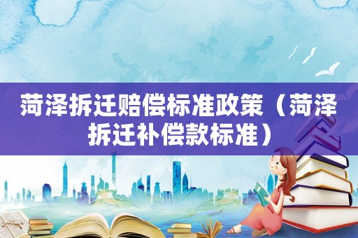 菏澤拆遷賠償標準政策（菏澤拆遷補償款標準）