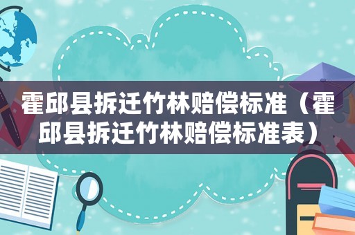 霍邱縣拆遷竹林賠償標(biāo)準(zhǔn)（霍邱縣拆遷竹林賠償標(biāo)準(zhǔn)表）