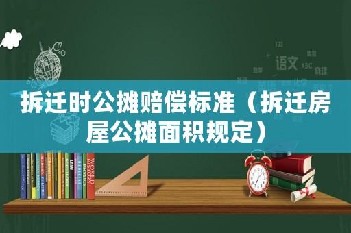 拆遷時公攤賠償標準（拆遷房屋公攤面積規定）