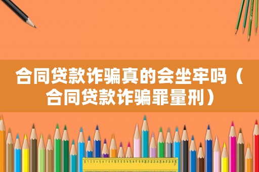 合同貸款詐騙真的會坐牢嗎（合同貸款詐騙罪量刑）