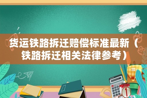 貨運鐵路拆遷賠償標準最新（鐵路拆遷相關法律參考）