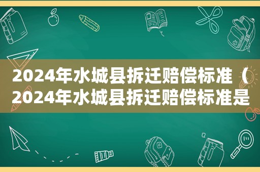 2024年水城縣拆遷賠償標準（2024年水城縣拆遷賠償標準是多少）