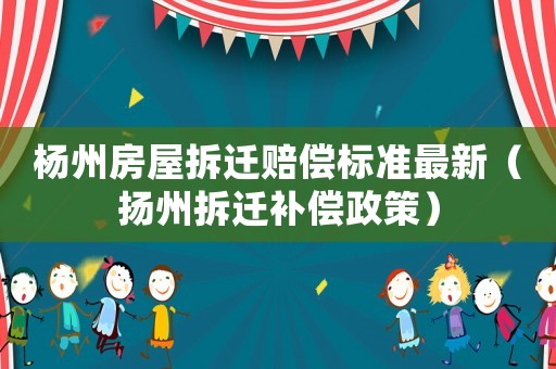 楊州房屋拆遷賠償標準最新（揚州拆遷補償政策）