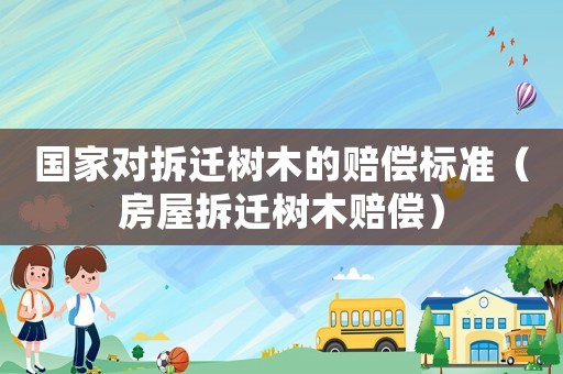 國家對拆遷樹木的賠償標準（房屋拆遷樹木賠償）