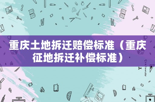 重慶土地拆遷賠償標準（重慶征地拆遷補償標準）
