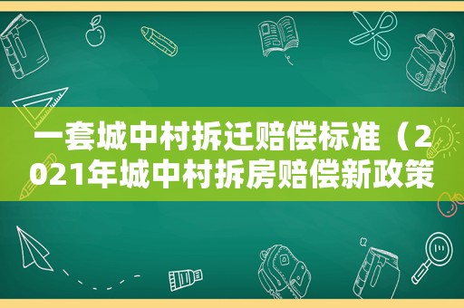 一套城中村拆遷賠償標(biāo)準(zhǔn)（2021年城中村拆房賠償新政策文件）