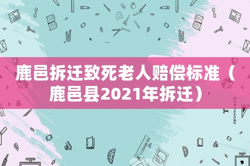 鹿邑拆遷致死老人賠償標準（鹿邑縣2021年拆遷）