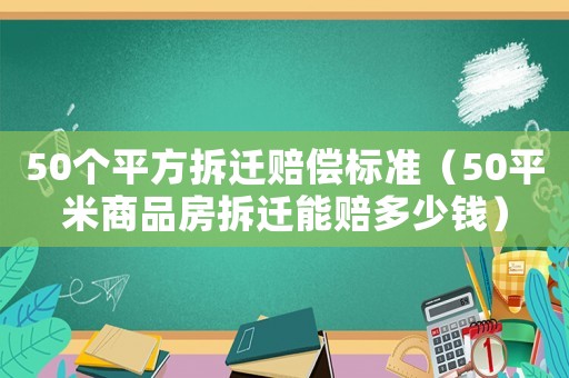 50個平方拆遷賠償標(biāo)準(zhǔn)（50平米商品房拆遷能賠多少錢）