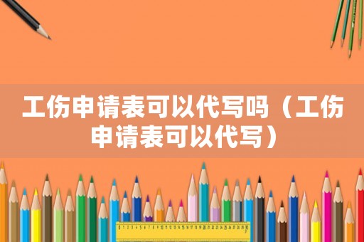 工傷申請表可以代寫嗎（工傷申請表可以代寫）
