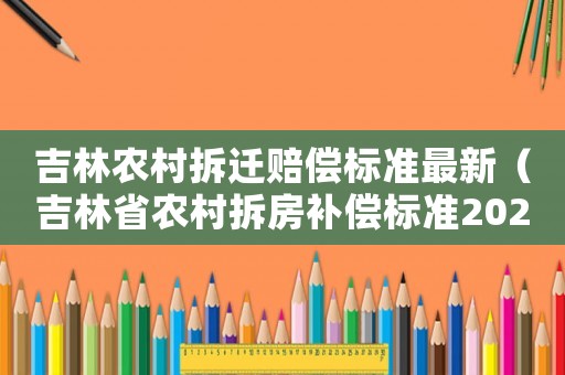 吉林農村拆遷賠償標準最新（吉林省農村拆房補償標準2021）