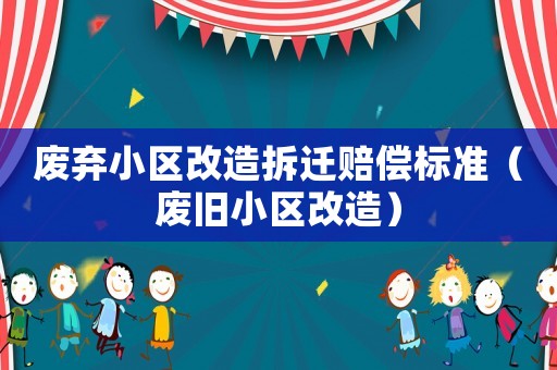 廢棄小區改造拆遷賠償標準（廢舊小區改造）
