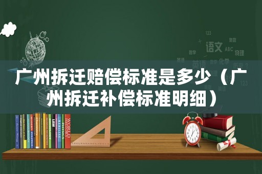 廣州拆遷賠償標(biāo)準(zhǔn)是多少（廣州拆遷補(bǔ)償標(biāo)準(zhǔn)明細(xì)）