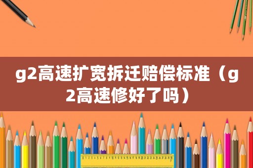 g2高速擴寬拆遷賠償標準（g2高速修好了嗎）