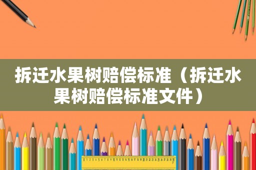 拆遷水果樹賠償標準（拆遷水果樹賠償標準文件）