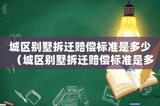 城區(qū)別墅拆遷賠償標(biāo)準(zhǔn)是多少（城區(qū)別墅拆遷賠償標(biāo)準(zhǔn)是多少呢）
