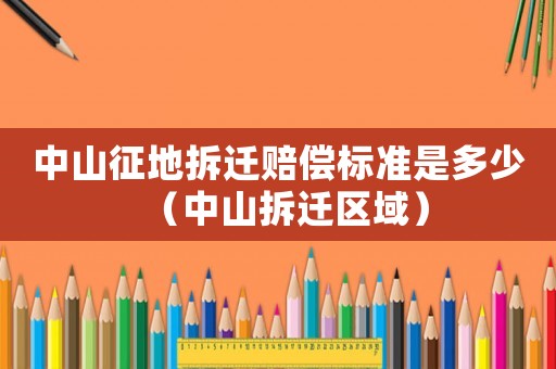中山征地拆遷賠償標(biāo)準(zhǔn)是多少（中山拆遷區(qū)域）