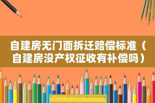 自建房無門面拆遷賠償標準（自建房沒產權征收有補償嗎）