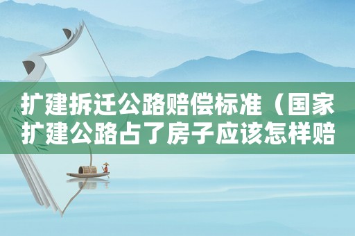 擴建拆遷公路賠償標準（國家擴建公路占了房子應該怎樣賠償）