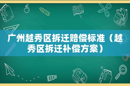 廣州越秀區拆遷賠償標準（越秀區拆遷補償方案）