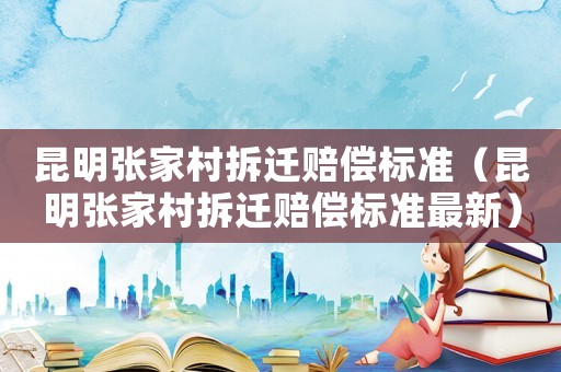 昆明張家村拆遷賠償標準（昆明張家村拆遷賠償標準最新）
