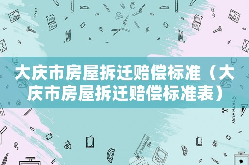 大慶市房屋拆遷賠償標準（大慶市房屋拆遷賠償標準表）