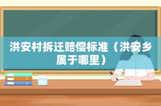 洪安村拆遷賠償標準（洪安鄉屬于哪里）