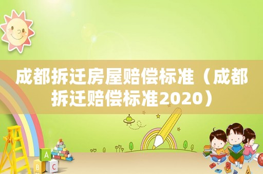 成都拆遷房屋賠償標(biāo)準(zhǔn)（成都拆遷賠償標(biāo)準(zhǔn)2020）