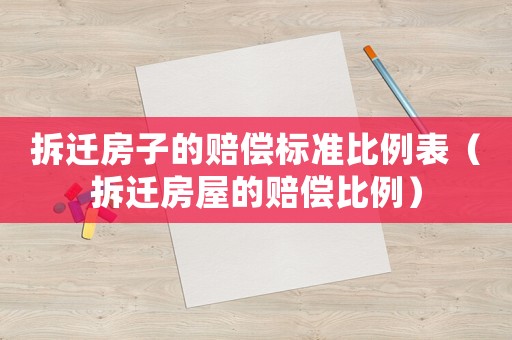 拆遷房子的賠償標準比例表（拆遷房屋的賠償比例）